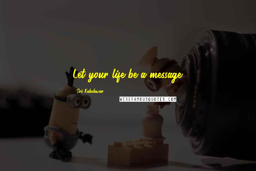 Sri Kaleshwar Quotes: Let your life be a message.