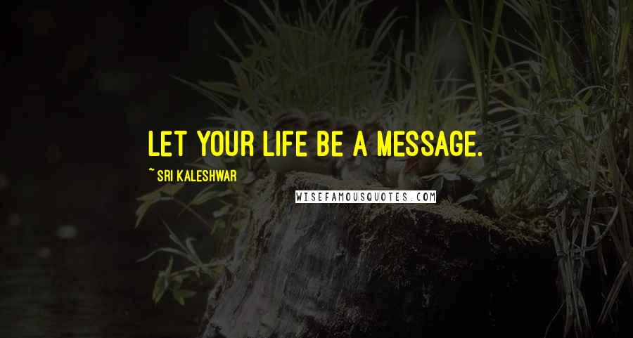 Sri Kaleshwar Quotes: Let your life be a message.