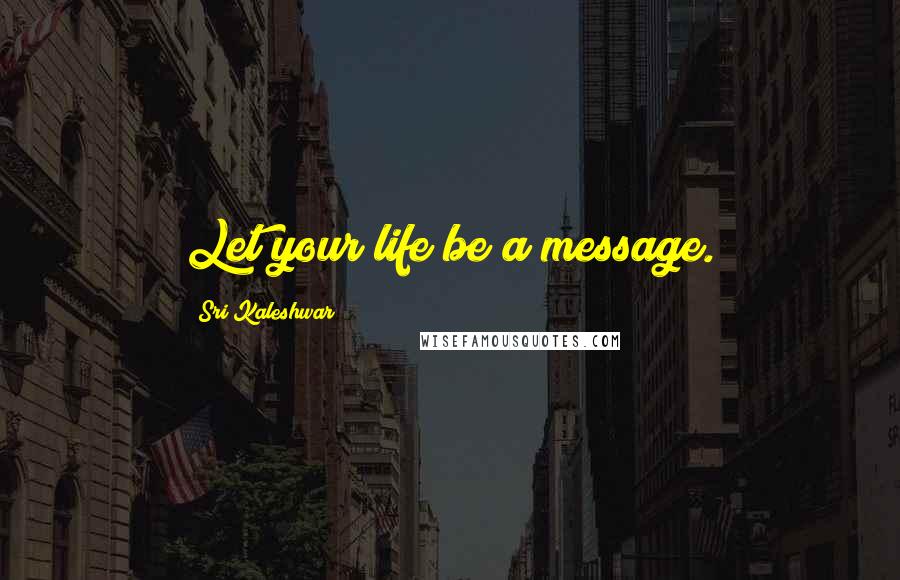 Sri Kaleshwar Quotes: Let your life be a message.