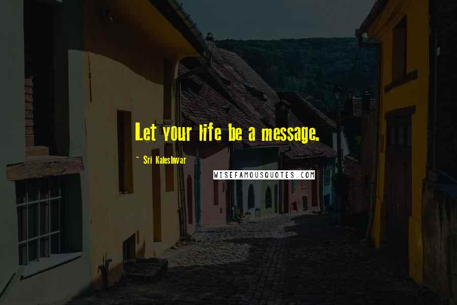 Sri Kaleshwar Quotes: Let your life be a message.