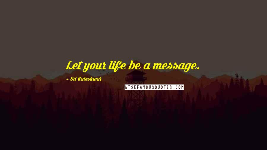 Sri Kaleshwar Quotes: Let your life be a message.