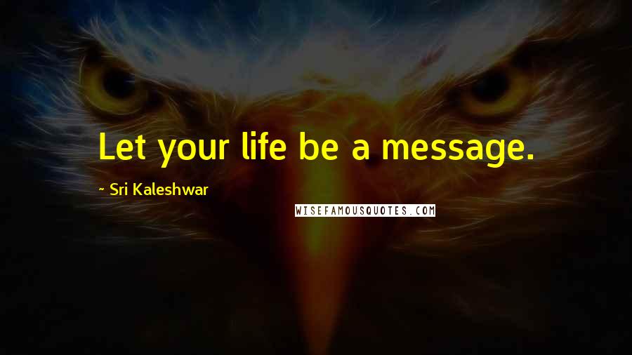 Sri Kaleshwar Quotes: Let your life be a message.