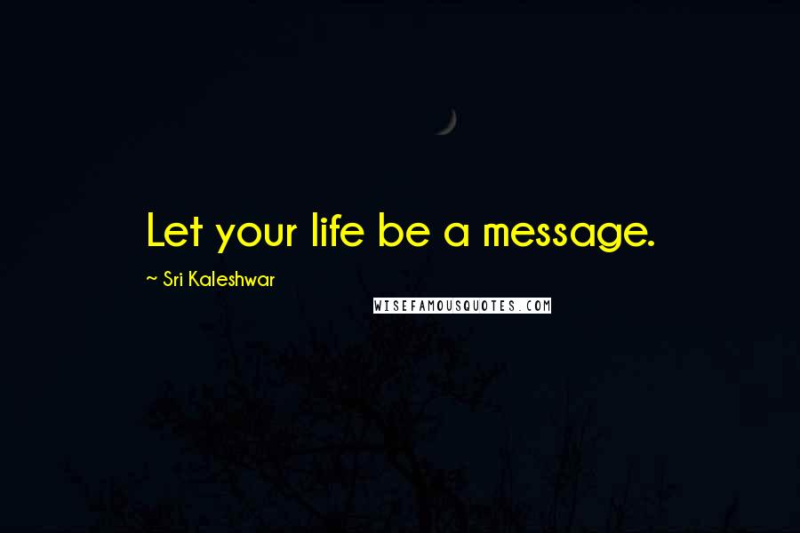 Sri Kaleshwar Quotes: Let your life be a message.