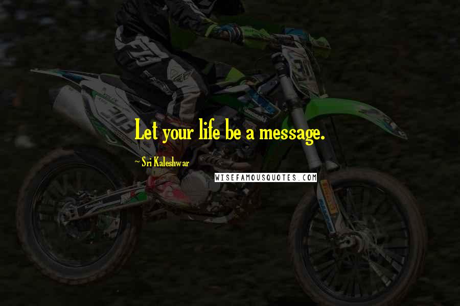 Sri Kaleshwar Quotes: Let your life be a message.