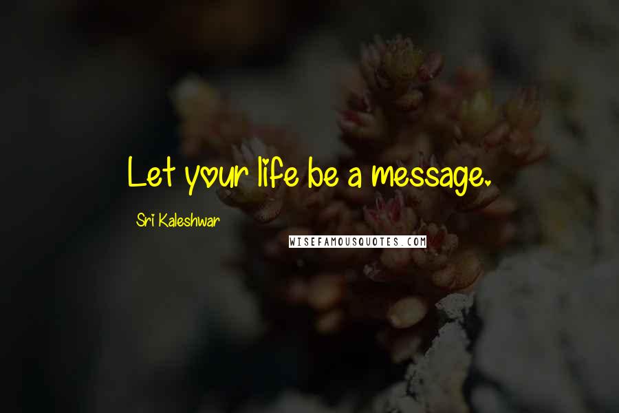 Sri Kaleshwar Quotes: Let your life be a message.