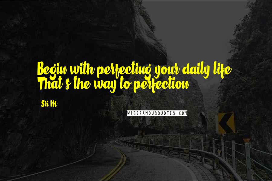 Sri M Quotes: Begin with perfecting your daily life. That's the way to perfection.