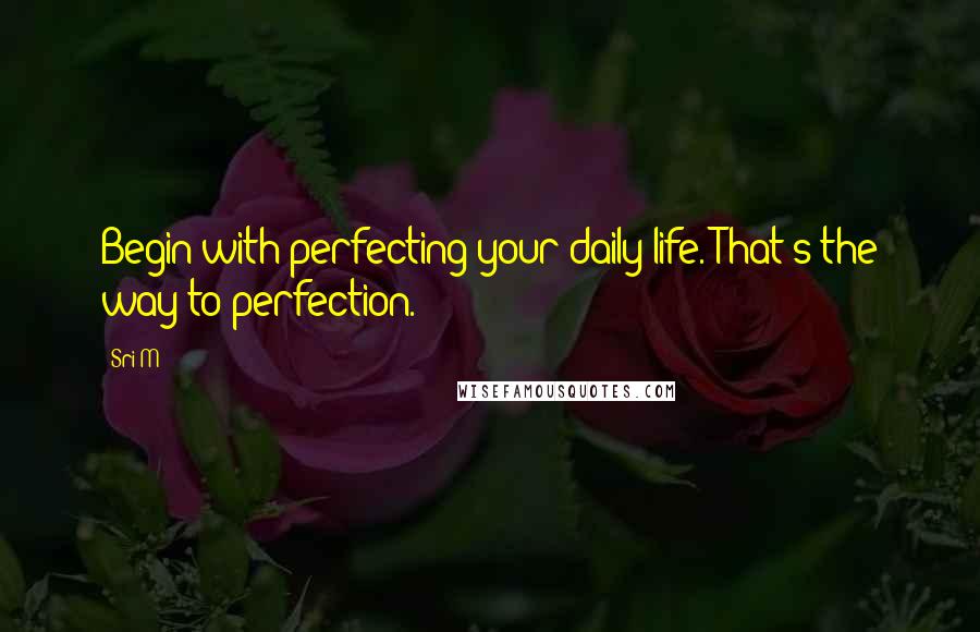 Sri M Quotes: Begin with perfecting your daily life. That's the way to perfection.