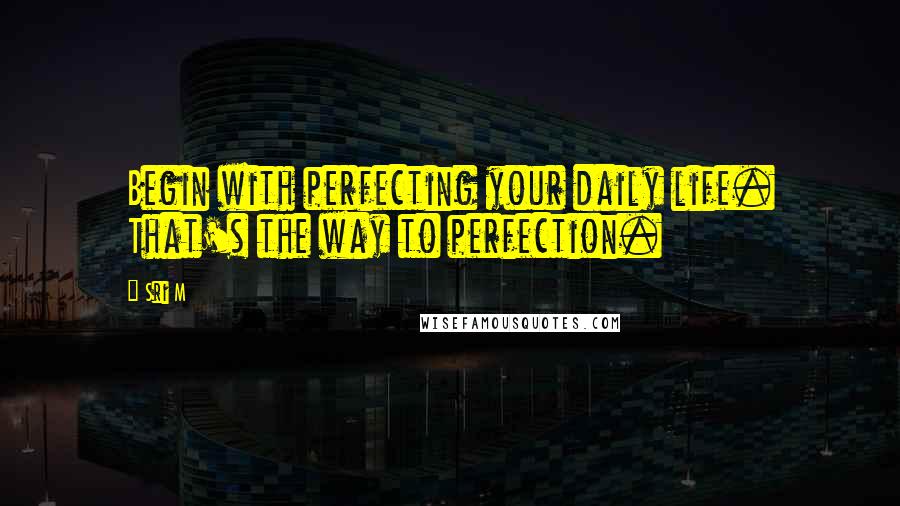 Sri M Quotes: Begin with perfecting your daily life. That's the way to perfection.