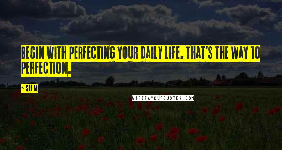 Sri M Quotes: Begin with perfecting your daily life. That's the way to perfection.