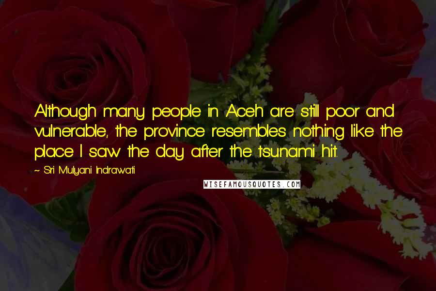 Sri Mulyani Indrawati Quotes: Although many people in Aceh are still poor and vulnerable, the province resembles nothing like the place I saw the day after the tsunami hit.