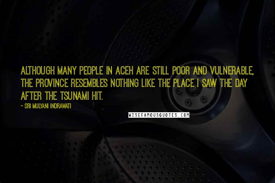 Sri Mulyani Indrawati Quotes: Although many people in Aceh are still poor and vulnerable, the province resembles nothing like the place I saw the day after the tsunami hit.