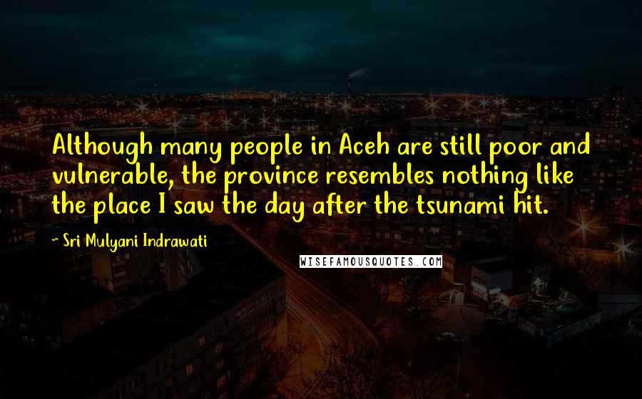 Sri Mulyani Indrawati Quotes: Although many people in Aceh are still poor and vulnerable, the province resembles nothing like the place I saw the day after the tsunami hit.