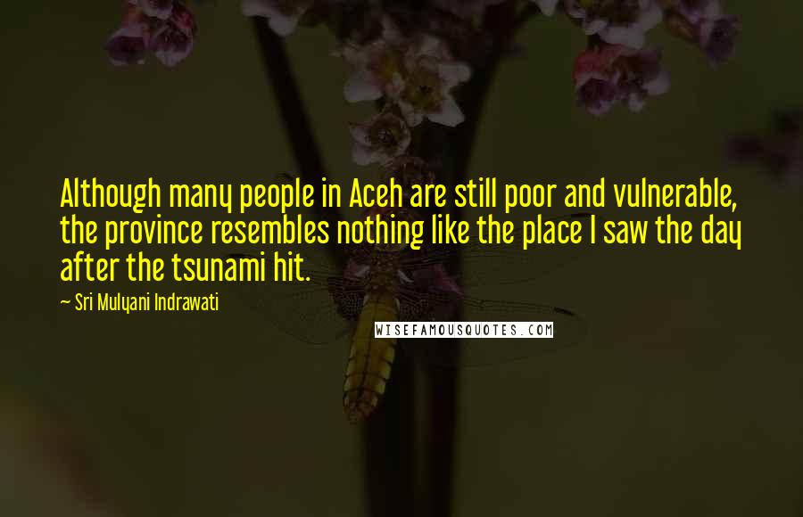 Sri Mulyani Indrawati Quotes: Although many people in Aceh are still poor and vulnerable, the province resembles nothing like the place I saw the day after the tsunami hit.