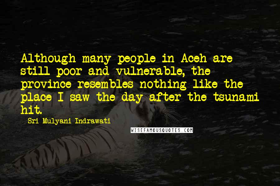 Sri Mulyani Indrawati Quotes: Although many people in Aceh are still poor and vulnerable, the province resembles nothing like the place I saw the day after the tsunami hit.