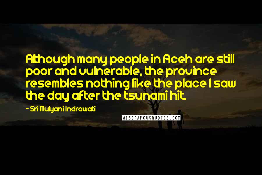 Sri Mulyani Indrawati Quotes: Although many people in Aceh are still poor and vulnerable, the province resembles nothing like the place I saw the day after the tsunami hit.