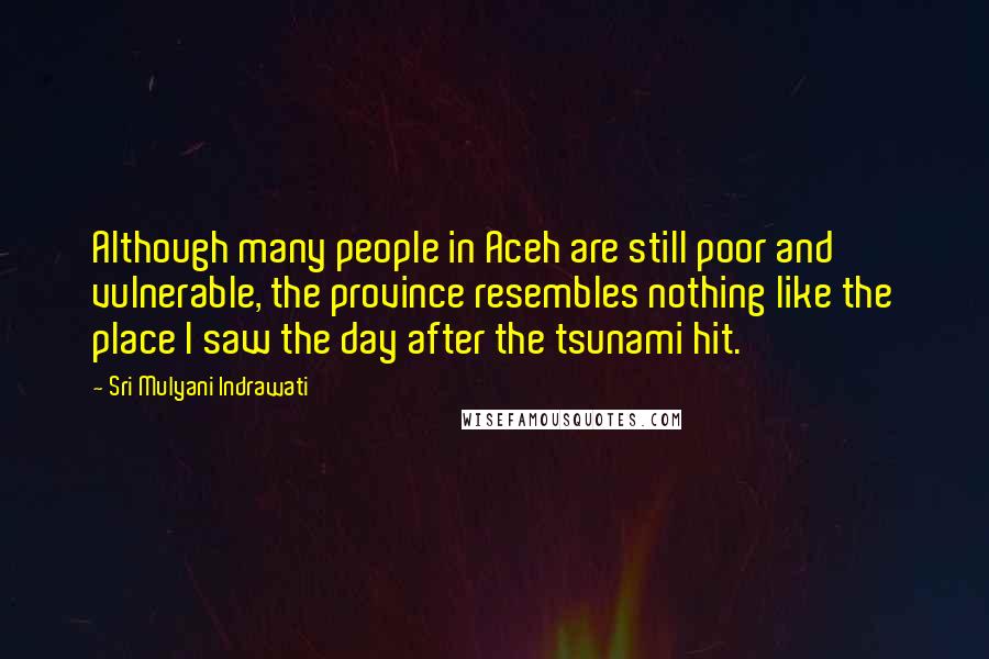 Sri Mulyani Indrawati Quotes: Although many people in Aceh are still poor and vulnerable, the province resembles nothing like the place I saw the day after the tsunami hit.