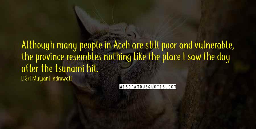 Sri Mulyani Indrawati Quotes: Although many people in Aceh are still poor and vulnerable, the province resembles nothing like the place I saw the day after the tsunami hit.