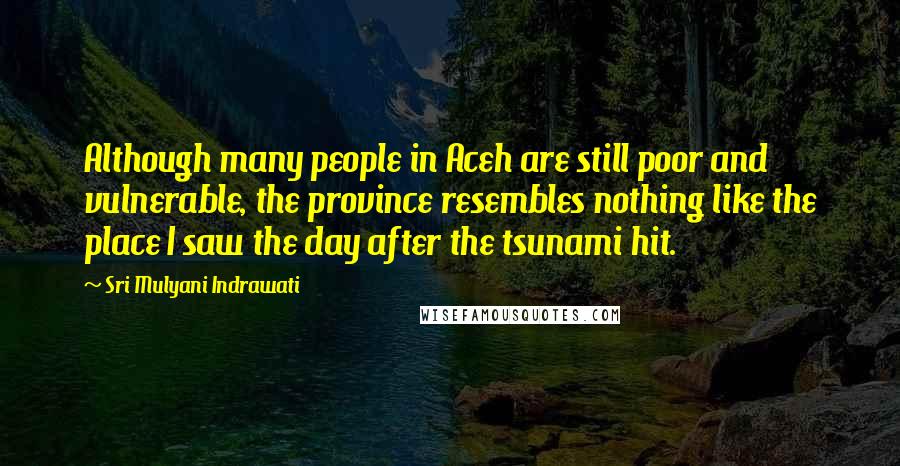 Sri Mulyani Indrawati Quotes: Although many people in Aceh are still poor and vulnerable, the province resembles nothing like the place I saw the day after the tsunami hit.