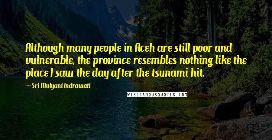 Sri Mulyani Indrawati Quotes: Although many people in Aceh are still poor and vulnerable, the province resembles nothing like the place I saw the day after the tsunami hit.