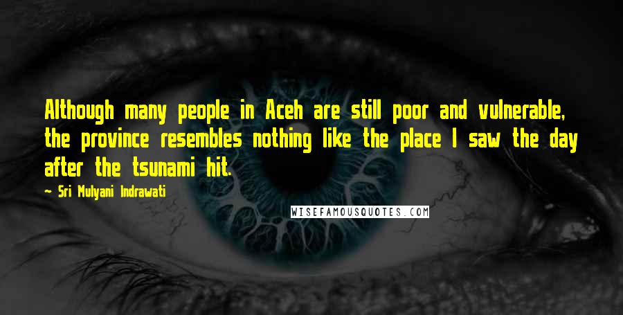 Sri Mulyani Indrawati Quotes: Although many people in Aceh are still poor and vulnerable, the province resembles nothing like the place I saw the day after the tsunami hit.