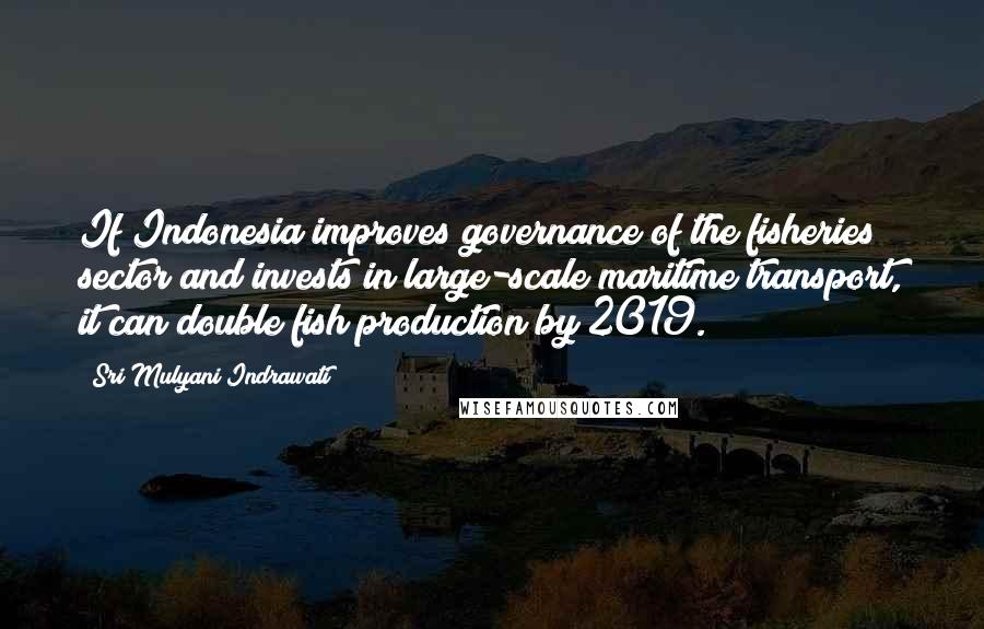 Sri Mulyani Indrawati Quotes: If Indonesia improves governance of the fisheries sector and invests in large-scale maritime transport, it can double fish production by 2019.