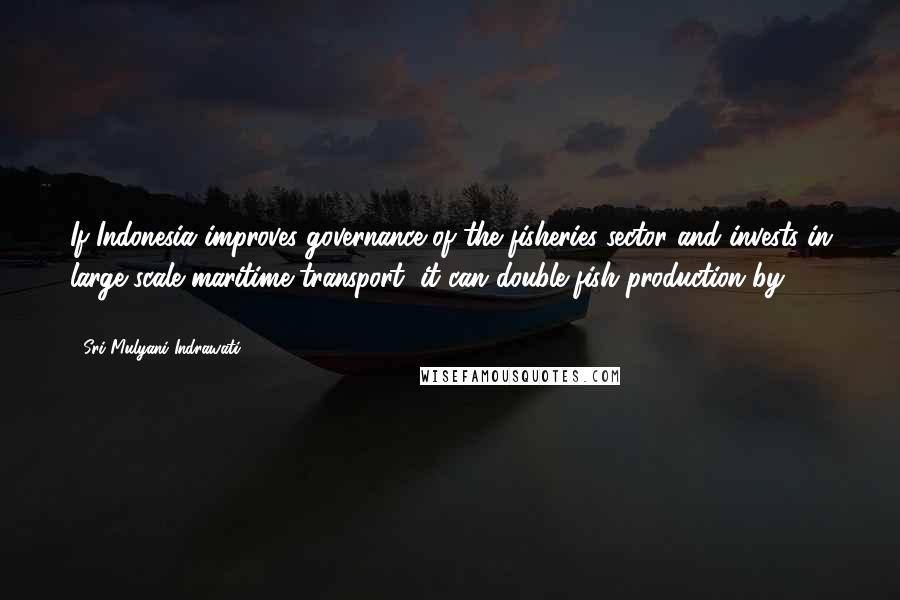 Sri Mulyani Indrawati Quotes: If Indonesia improves governance of the fisheries sector and invests in large-scale maritime transport, it can double fish production by 2019.