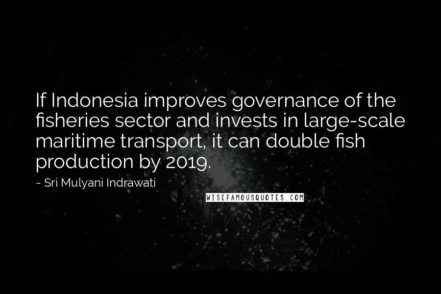 Sri Mulyani Indrawati Quotes: If Indonesia improves governance of the fisheries sector and invests in large-scale maritime transport, it can double fish production by 2019.