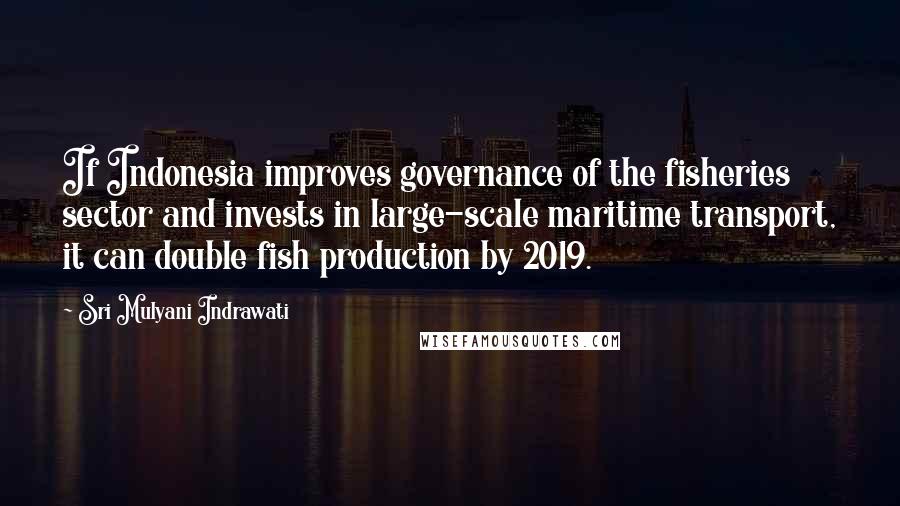 Sri Mulyani Indrawati Quotes: If Indonesia improves governance of the fisheries sector and invests in large-scale maritime transport, it can double fish production by 2019.