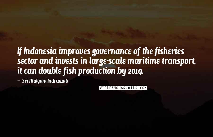 Sri Mulyani Indrawati Quotes: If Indonesia improves governance of the fisheries sector and invests in large-scale maritime transport, it can double fish production by 2019.