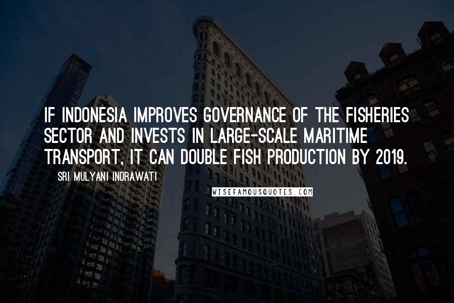 Sri Mulyani Indrawati Quotes: If Indonesia improves governance of the fisheries sector and invests in large-scale maritime transport, it can double fish production by 2019.