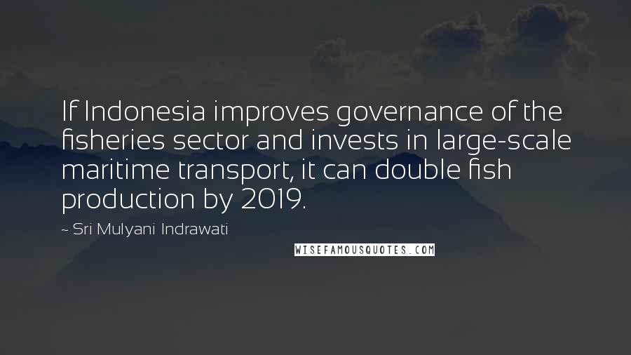 Sri Mulyani Indrawati Quotes: If Indonesia improves governance of the fisheries sector and invests in large-scale maritime transport, it can double fish production by 2019.