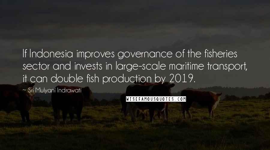 Sri Mulyani Indrawati Quotes: If Indonesia improves governance of the fisheries sector and invests in large-scale maritime transport, it can double fish production by 2019.