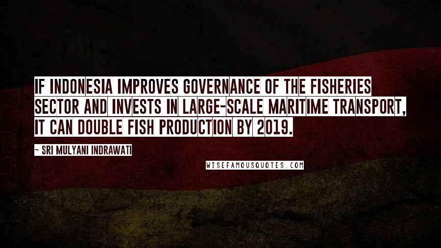 Sri Mulyani Indrawati Quotes: If Indonesia improves governance of the fisheries sector and invests in large-scale maritime transport, it can double fish production by 2019.