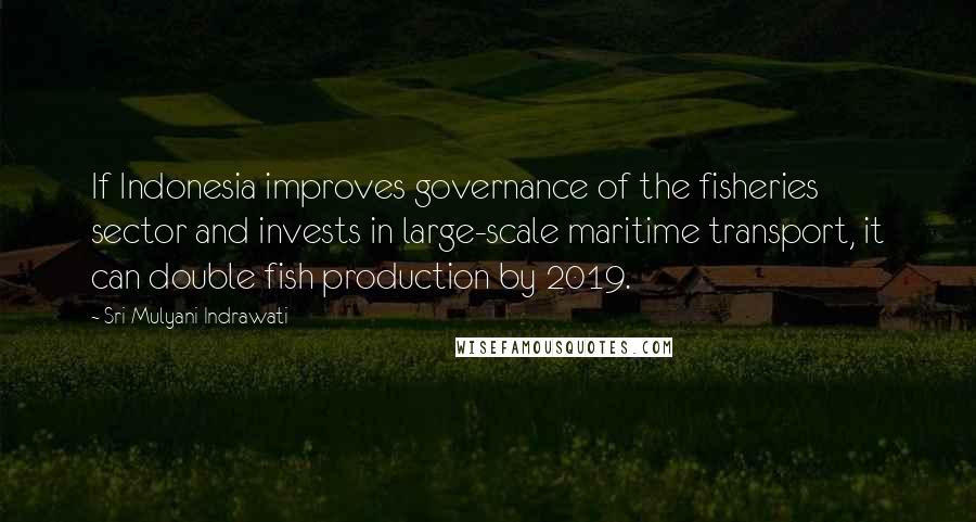 Sri Mulyani Indrawati Quotes: If Indonesia improves governance of the fisheries sector and invests in large-scale maritime transport, it can double fish production by 2019.