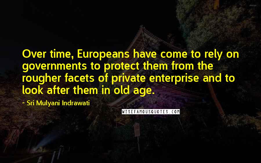 Sri Mulyani Indrawati Quotes: Over time, Europeans have come to rely on governments to protect them from the rougher facets of private enterprise and to look after them in old age.