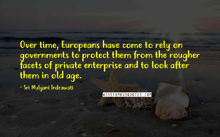Sri Mulyani Indrawati Quotes: Over time, Europeans have come to rely on governments to protect them from the rougher facets of private enterprise and to look after them in old age.