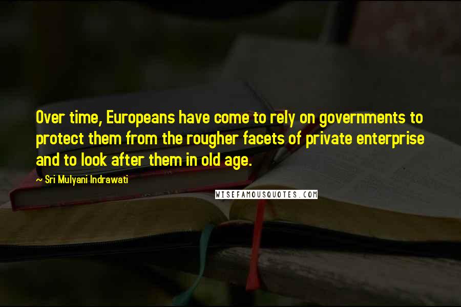 Sri Mulyani Indrawati Quotes: Over time, Europeans have come to rely on governments to protect them from the rougher facets of private enterprise and to look after them in old age.