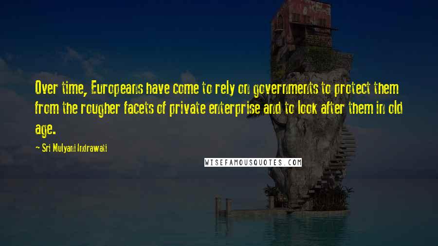 Sri Mulyani Indrawati Quotes: Over time, Europeans have come to rely on governments to protect them from the rougher facets of private enterprise and to look after them in old age.