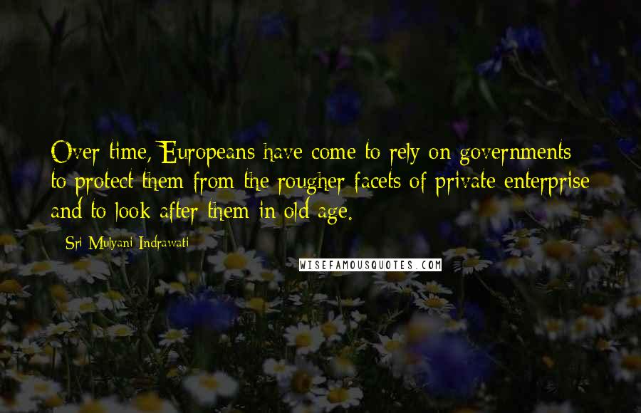 Sri Mulyani Indrawati Quotes: Over time, Europeans have come to rely on governments to protect them from the rougher facets of private enterprise and to look after them in old age.