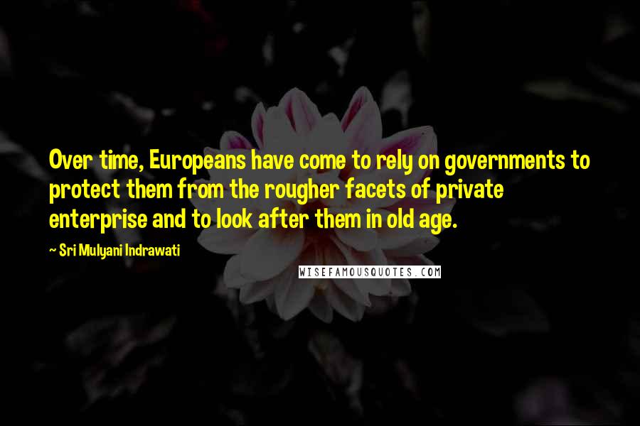 Sri Mulyani Indrawati Quotes: Over time, Europeans have come to rely on governments to protect them from the rougher facets of private enterprise and to look after them in old age.