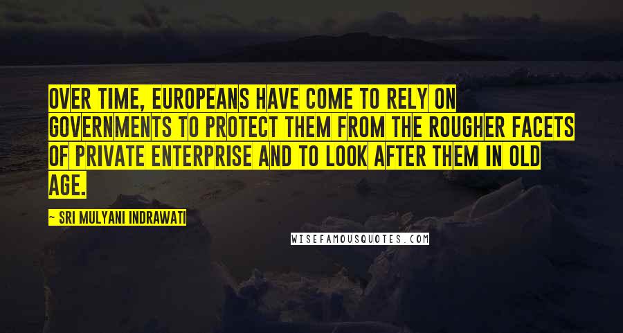 Sri Mulyani Indrawati Quotes: Over time, Europeans have come to rely on governments to protect them from the rougher facets of private enterprise and to look after them in old age.