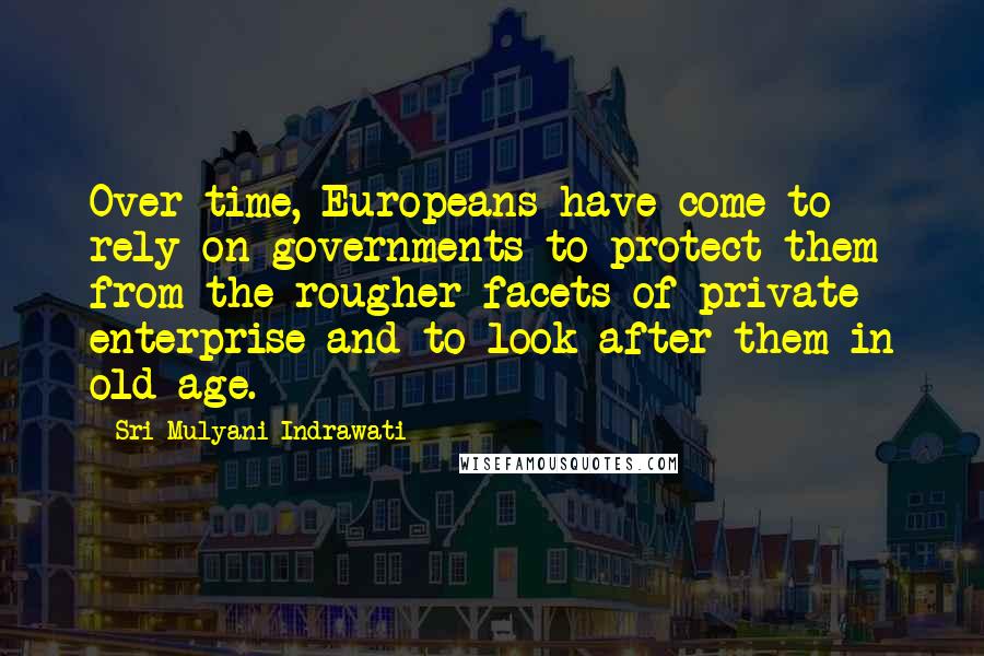 Sri Mulyani Indrawati Quotes: Over time, Europeans have come to rely on governments to protect them from the rougher facets of private enterprise and to look after them in old age.