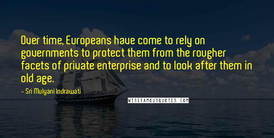 Sri Mulyani Indrawati Quotes: Over time, Europeans have come to rely on governments to protect them from the rougher facets of private enterprise and to look after them in old age.