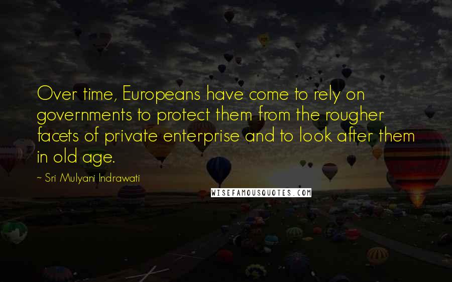 Sri Mulyani Indrawati Quotes: Over time, Europeans have come to rely on governments to protect them from the rougher facets of private enterprise and to look after them in old age.