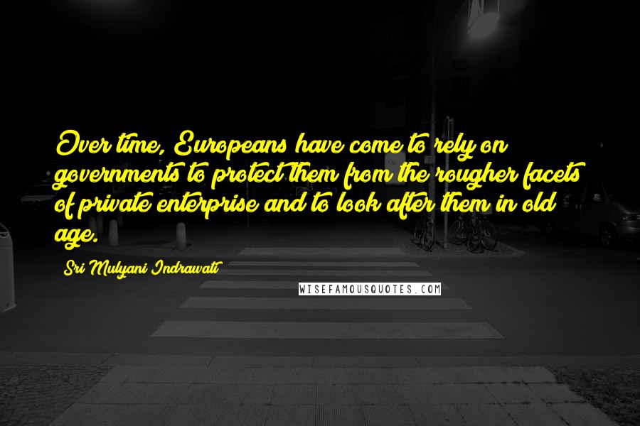 Sri Mulyani Indrawati Quotes: Over time, Europeans have come to rely on governments to protect them from the rougher facets of private enterprise and to look after them in old age.