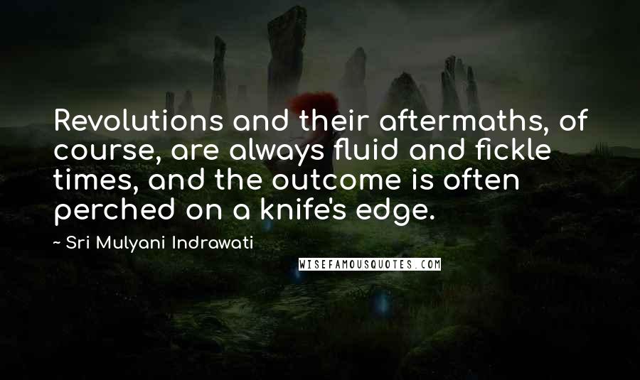 Sri Mulyani Indrawati Quotes: Revolutions and their aftermaths, of course, are always fluid and fickle times, and the outcome is often perched on a knife's edge.