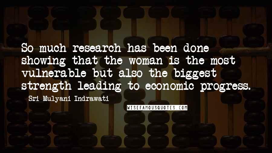 Sri Mulyani Indrawati Quotes: So much research has been done showing that the woman is the most vulnerable but also the biggest strength leading to economic progress.