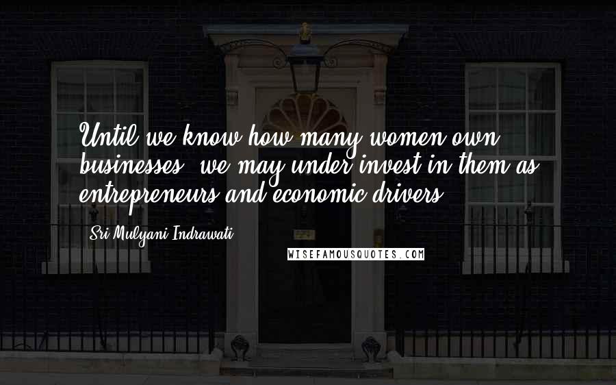 Sri Mulyani Indrawati Quotes: Until we know how many women own businesses, we may under-invest in them as entrepreneurs and economic drivers.