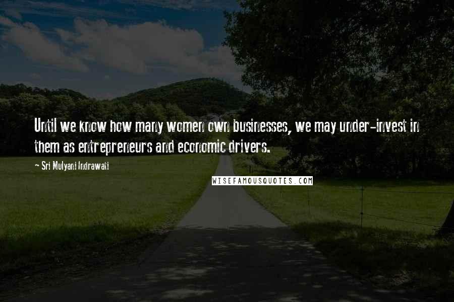 Sri Mulyani Indrawati Quotes: Until we know how many women own businesses, we may under-invest in them as entrepreneurs and economic drivers.