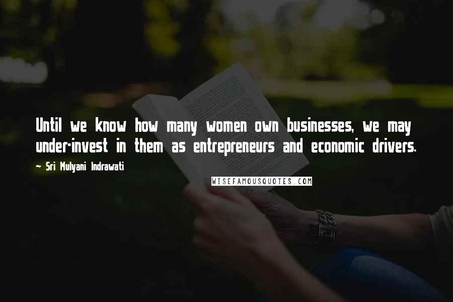 Sri Mulyani Indrawati Quotes: Until we know how many women own businesses, we may under-invest in them as entrepreneurs and economic drivers.